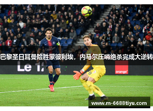 巴黎圣日耳曼险胜蒙彼利埃，内马尔压哨绝杀完成大逆转