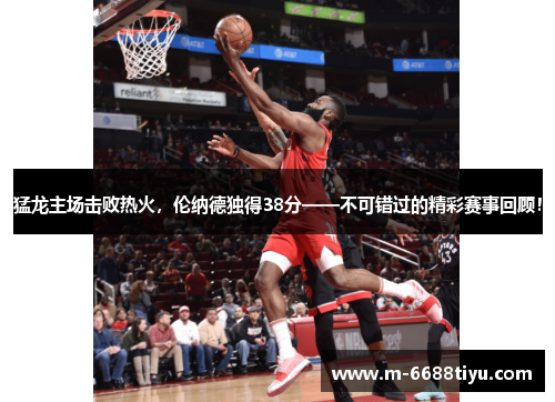 猛龙主场击败热火，伦纳德独得38分——不可错过的精彩赛事回顾！
