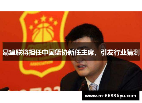 易建联将担任中国篮协新任主席，引发行业猜测