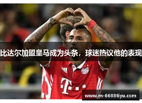 比达尔加盟皇马成为头条，球迷热议他的表现