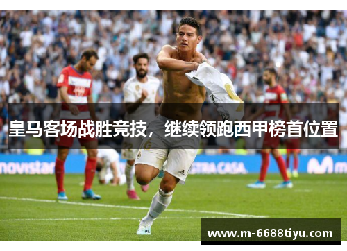 皇马客场战胜竞技，继续领跑西甲榜首位置
