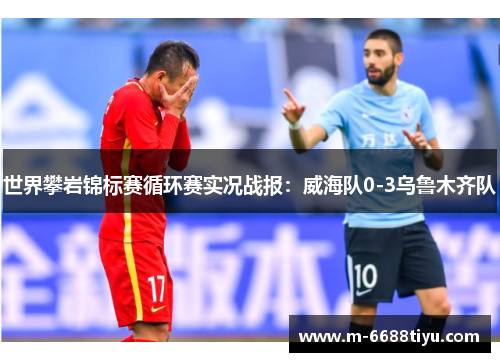 世界攀岩锦标赛循环赛实况战报：威海队0-3乌鲁木齐队