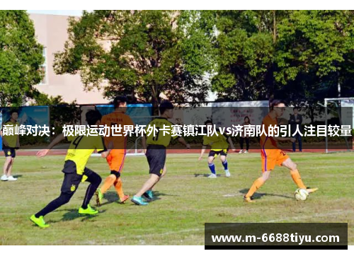 巅峰对决：极限运动世界杯外卡赛镇江队vs济南队的引人注目较量