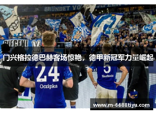 门兴格拉德巴赫客场惊艳，德甲新冠军力量崛起