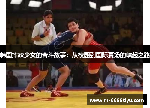 韩国摔跤少女的奋斗故事：从校园到国际赛场的崛起之路