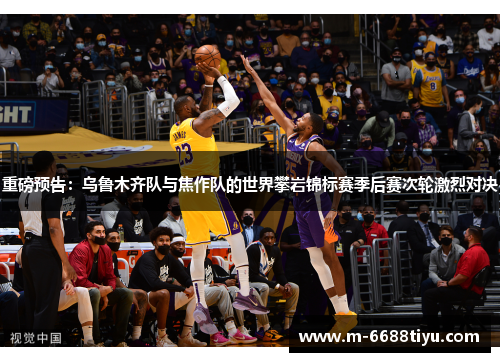 重磅预告：乌鲁木齐队与焦作队的世界攀岩锦标赛季后赛次轮激烈对决