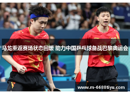 马龙重返赛场状态回暖 助力中国乒乓球备战巴黎奥运会