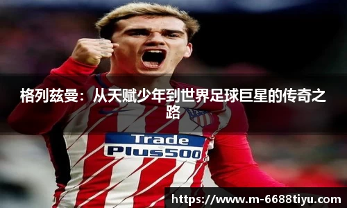 格列兹曼：从天赋少年到世界足球巨星的传奇之路